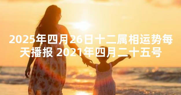 2025年四月26日十二属相运势每天播报 2021年四月二十五